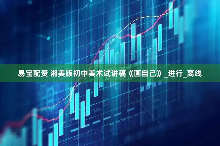 易宝配资 湘美版初中美术试讲稿《画自己》_进行_离线