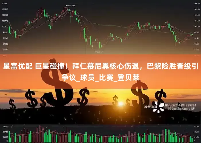 星富优配 巨星碰撞！拜仁慕尼黑核心伤退，巴黎险胜晋级引争议_球员_比赛_登贝莱