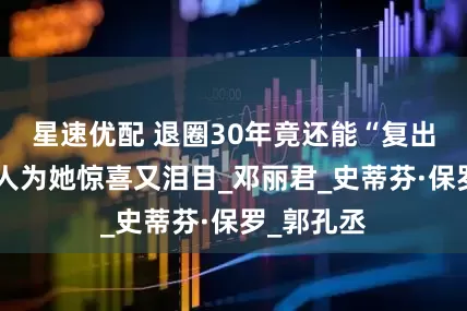 星速优配 退圈30年竟还能“复出”，多少人为她惊喜又泪目_邓丽君_史蒂芬·保罗_郭孔丞