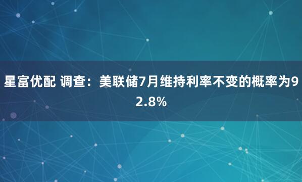 星富优配 调查：美联储7月维持利率不变的概率为92.8%