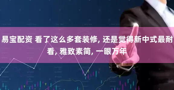 易宝配资 看了这么多套装修, 还是觉得新中式最耐看, 雅致素简, 一眼万年