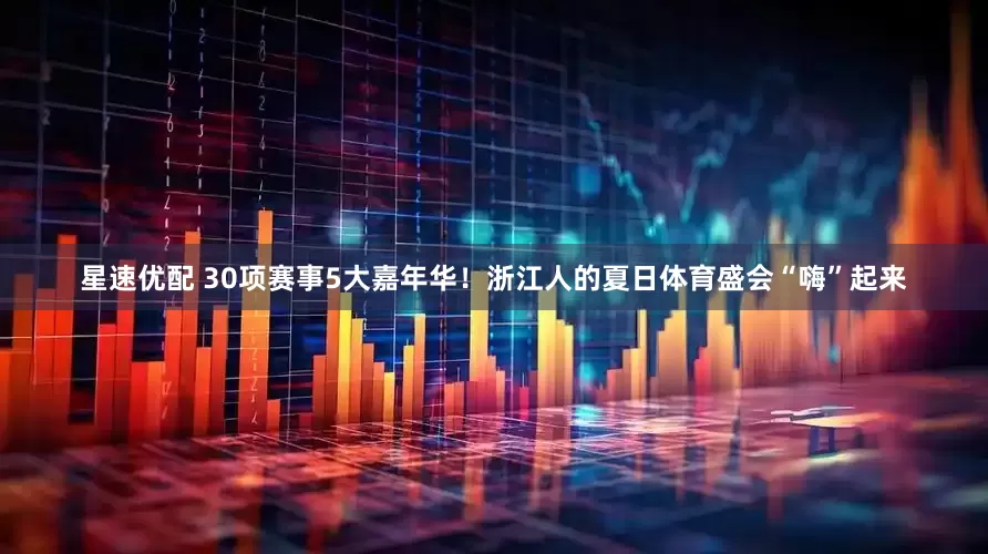 星速优配 30项赛事5大嘉年华！浙江人的夏日体育盛会“嗨”起来