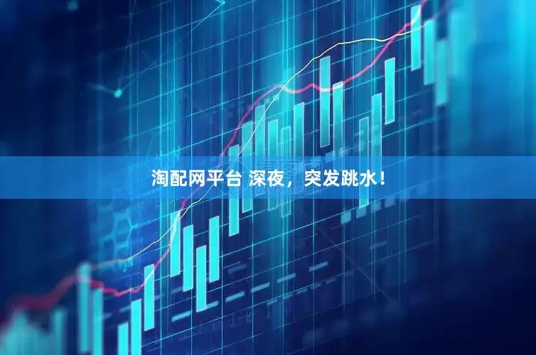 淘配网平台 深夜，突发跳水！