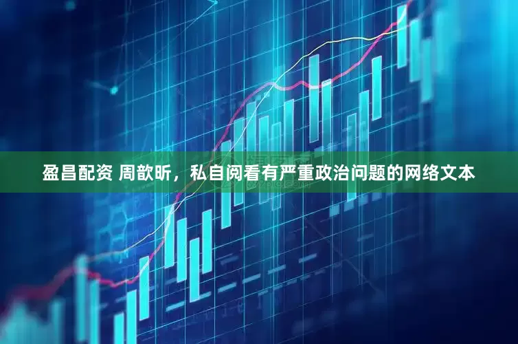 盈昌配资 周歆昕，私自阅看有严重政治问题的网络文本