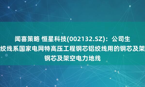 闻喜策略 恒星科技(002132.SZ)：公司生产的镀锌钢绞线系国家电网特高压工程钢芯铝绞线用的钢芯及架空电力地线
