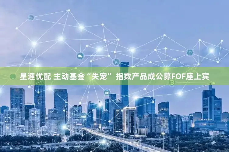 星速优配 主动基金“失宠” 指数产品成公募FOF座上宾