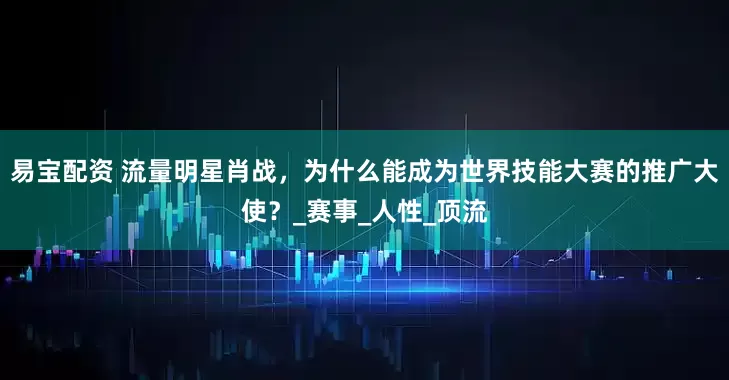易宝配资 流量明星肖战，为什么能成为世界技能大赛的推广大使？_赛事_人性_顶流