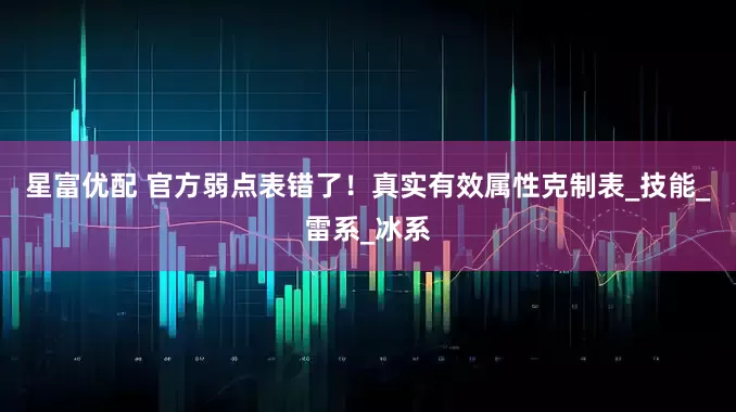 星富优配 官方弱点表错了！真实有效属性克制表_技能_雷系_冰系