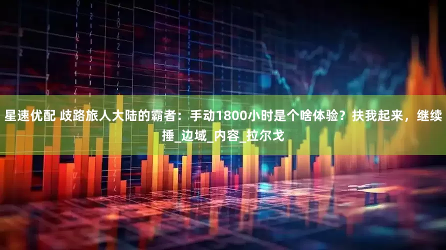 星速优配 歧路旅人大陆的霸者：手动1800小时是个啥体验？扶我起来，继续捶_边域_内容_拉尔戈