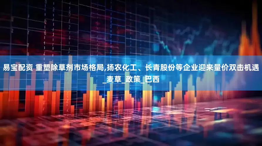易宝配资 重塑除草剂市场格局,扬农化工、长青股份等企业迎来量价双击机遇_麦草_政策_巴西