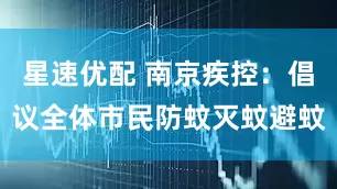 星速优配 南京疾控：倡议全体市民防蚊灭蚊避蚊