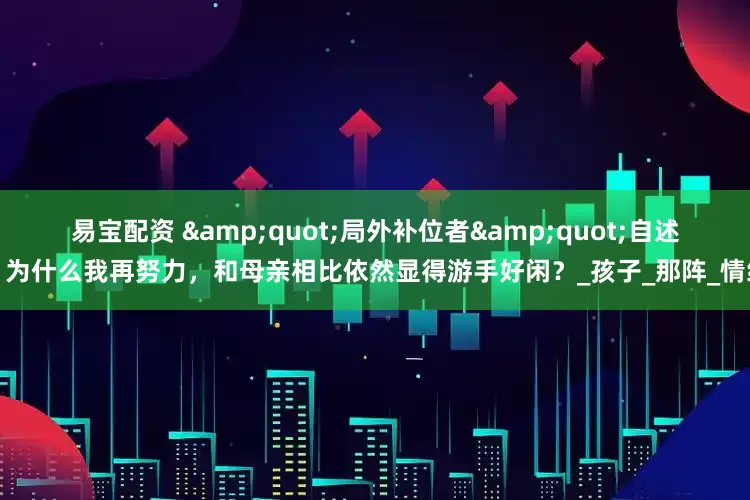 易宝配资 &quot;局外补位者&quot;自述：为什么我再努力，和母亲相比依然显得游手好闲？_孩子_那阵_情绪