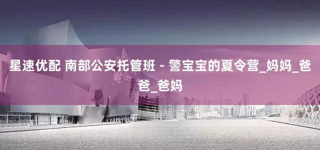 星速优配 南部公安托管班－警宝宝的夏令营_妈妈_爸爸_爸妈
