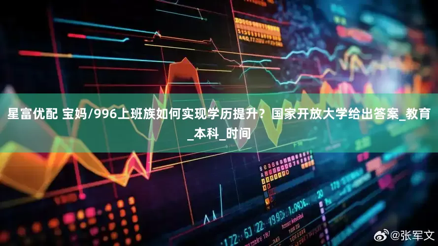 星富优配 宝妈/996上班族如何实现学历提升？国家开放大学给出答案_教育_本科_时间