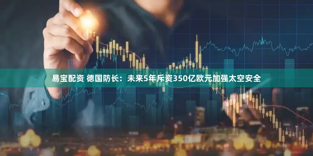 易宝配资 德国防长：未来5年斥资350亿欧元加强太空安全