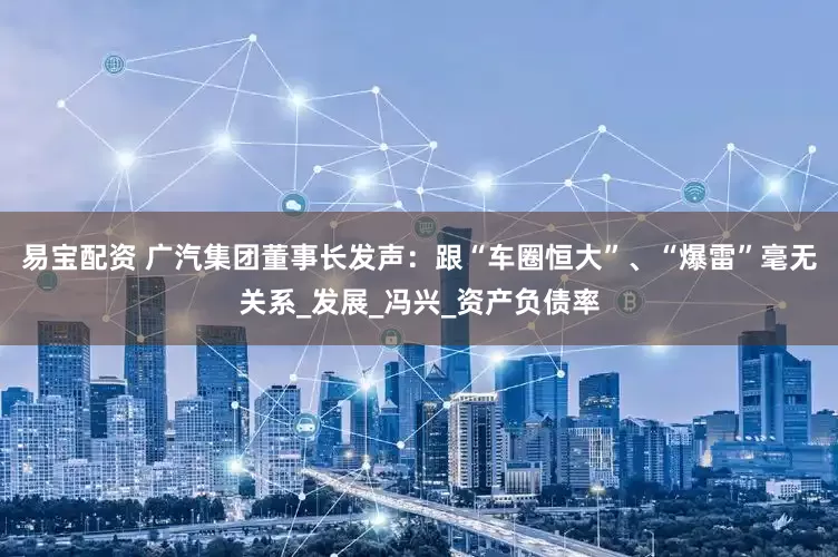 易宝配资 广汽集团董事长发声：跟“车圈恒大”、“爆雷”毫无关系_发展_冯兴_资产负债率