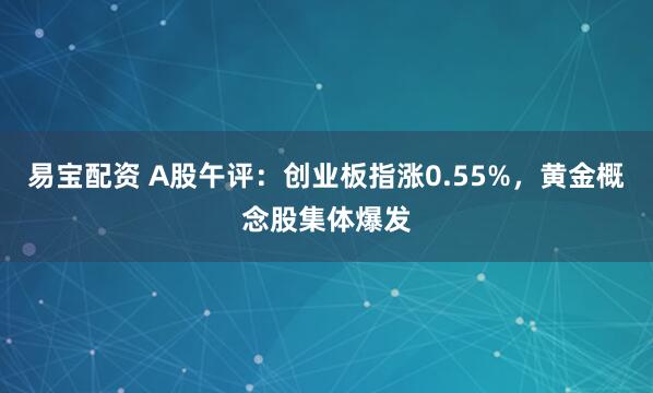 易宝配资 A股午评：创业板指涨0.55%，黄金概念股集体爆发