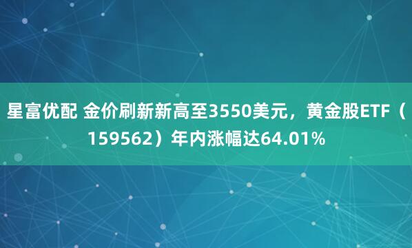 星富优配 金价刷新新高至3550美元，黄金股ETF（159562）年内涨幅达64.01%