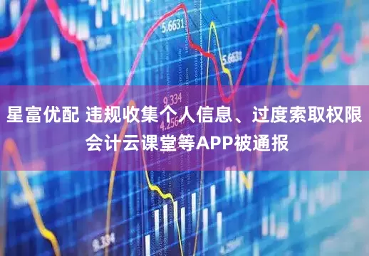 星富优配 违规收集个人信息、过度索取权限 会计云课堂等APP被通报