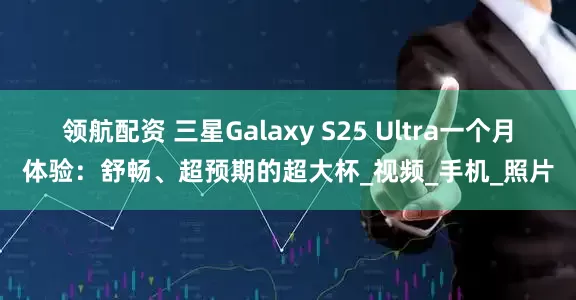 领航配资 三星Galaxy S25 Ultra一个月体验：舒畅、超预期的超大杯_视频_手机_照片