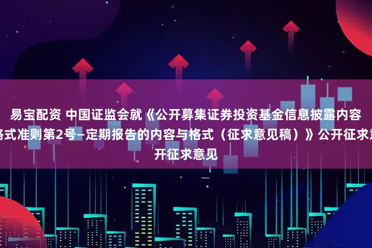 易宝配资 中国证监会就《公开募集证券投资基金信息披露内容与格式准则第2号—定期报告的内容与格式（征求意见稿）》公开征求意见
