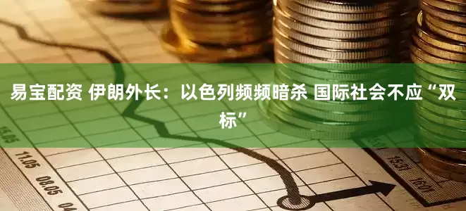 易宝配资 伊朗外长：以色列频频暗杀 国际社会不应“双标”