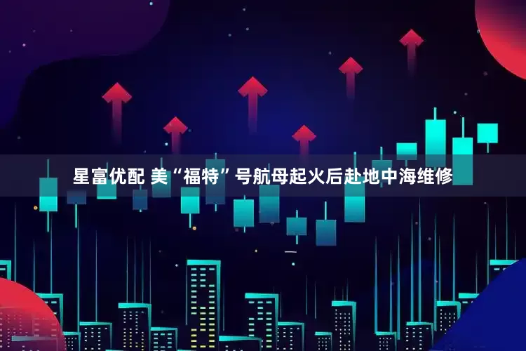 星富优配 美“福特”号航母起火后赴地中海维修