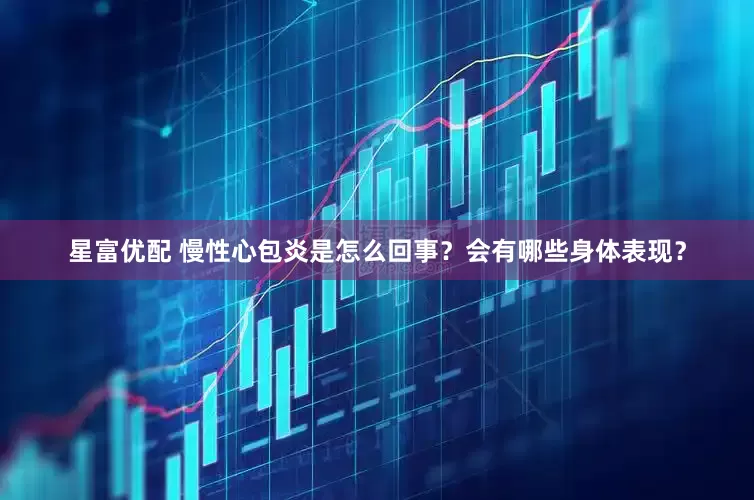 星富优配 慢性心包炎是怎么回事？会有哪些身体表现？