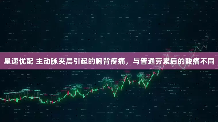 星速优配 主动脉夹层引起的胸背疼痛，与普通劳累后的酸痛不同